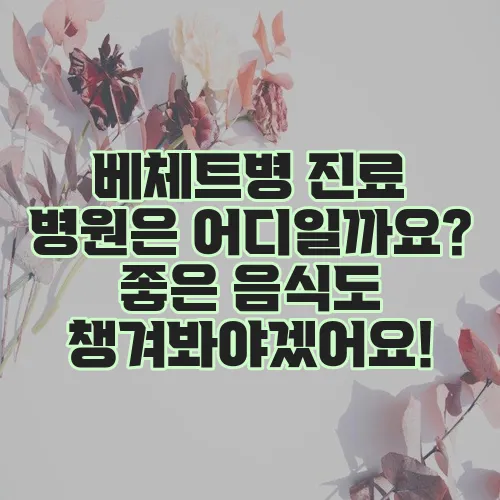 베체트병 진료 병원은 어디일까요? 좋은 음식도 챙겨봐야겠어요!