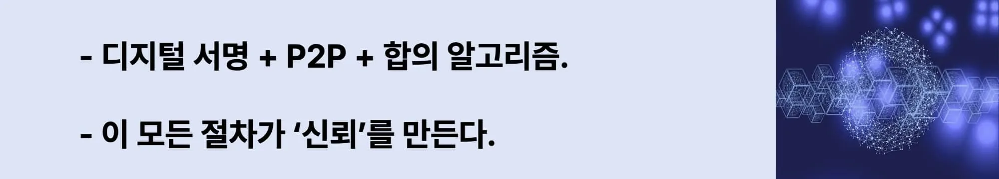 왼쪽에는 &quot;디지털 서명 + P2P + 합의 알고리즘.&quot;
&quot;이 모든 절차가 ‘신뢰’를 만든다.&quot; 이라는 두 슬로건이 작성되어 있고 오른쪽에는 어두운 파란 배경 위에 육각형 블록 구조와 구형의 네트워크 노드들이 연결된 추상적인 블록체인 일러스트. 중앙에는 점과 선으로 연결된 데이터 노드들이 구 형태의 이미지가 삽입된 웹배너 이미지.