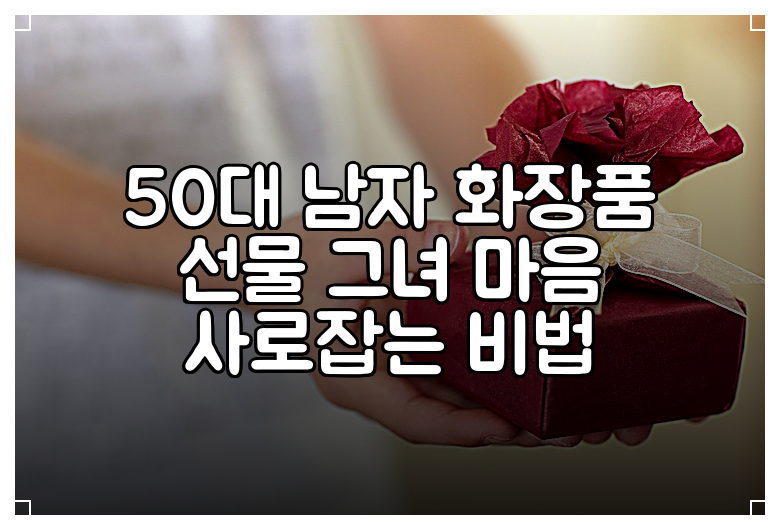 50대 남자 화장품 선물 그녀 마음 사로잡는 비법