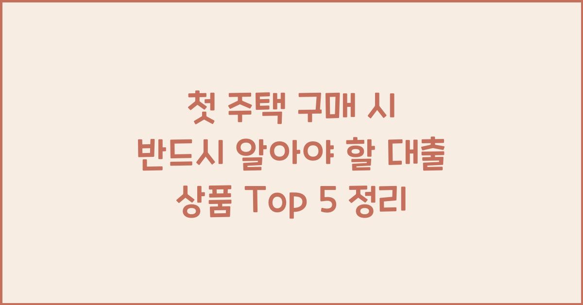 첫 주택 구매 시 반드시 알아야 할 대출 상품