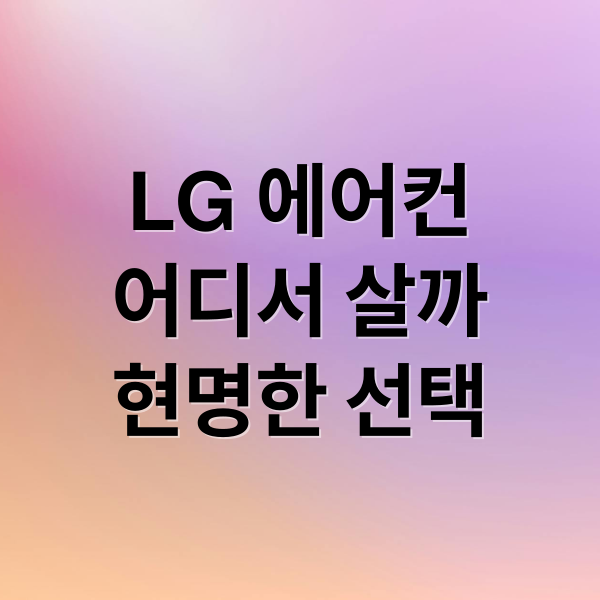 LG 에어컨, 직영점 vs 대리점: 현명한 구매 가이드