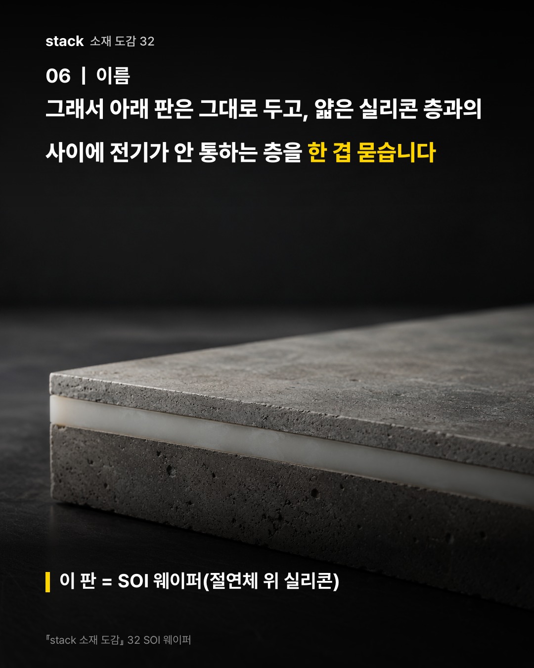 그래서 아래 판은 그대로 두고, 얇은 실리콘 층과의 사이에 전기가 안 통하는 층을 한 겹 묻습니다 (이 판 = SOI 웨이퍼(절연체 위 실리콘))