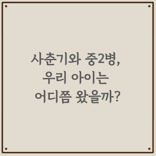 사춘기와 중2병, 우리 아이는 어디쯤 왔을까?