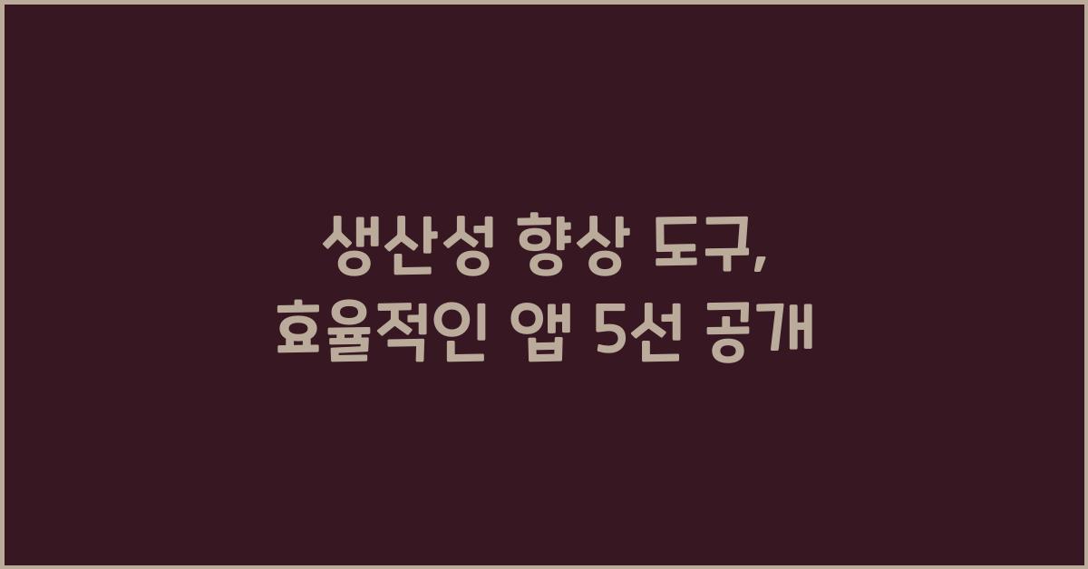 생산성 향상 도구: 업무 효율을 높여주는 추천 앱 5선