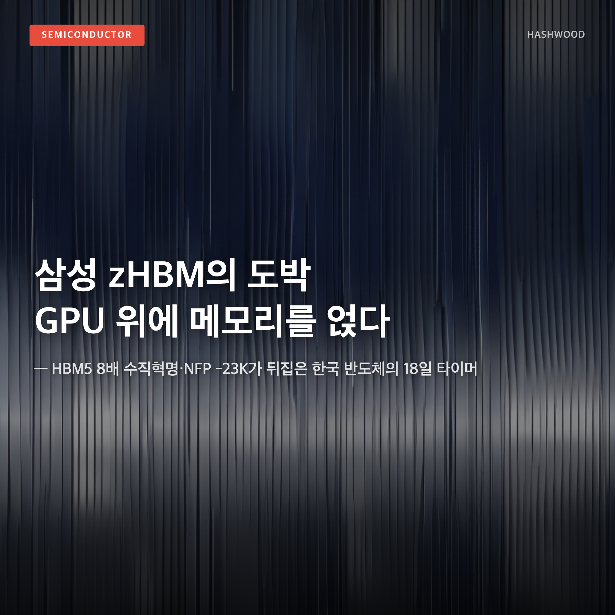 그림: 삼성 zHBM의 도박 GPU 위에 메모리를 얹다 — — HBM5 8배 수직혁명·NFP -23K가 뒤집은 한국 반도체의 18일 타이머