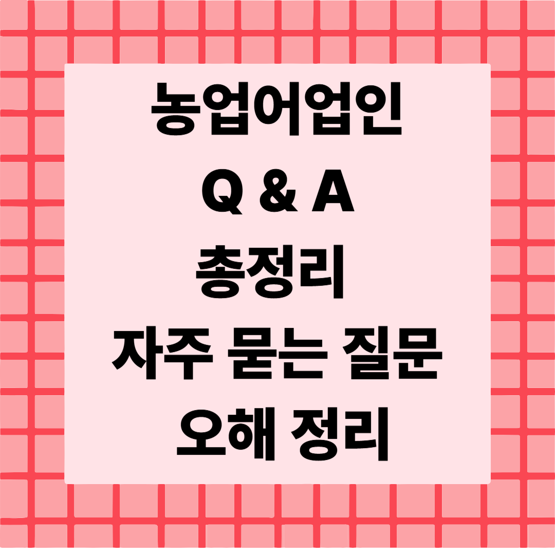 [10편] 농업어업인 Q&amp;A 총정리 ✍️ 자주 묻는 질문 &amp; 오해 바로잡기