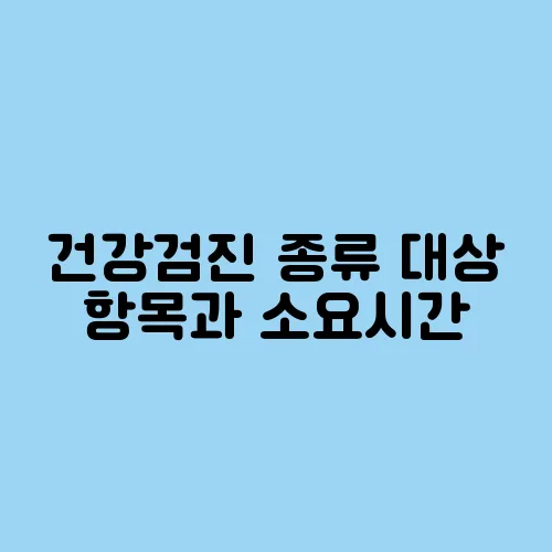 건강검진 종류 대상 항목과 소요시간