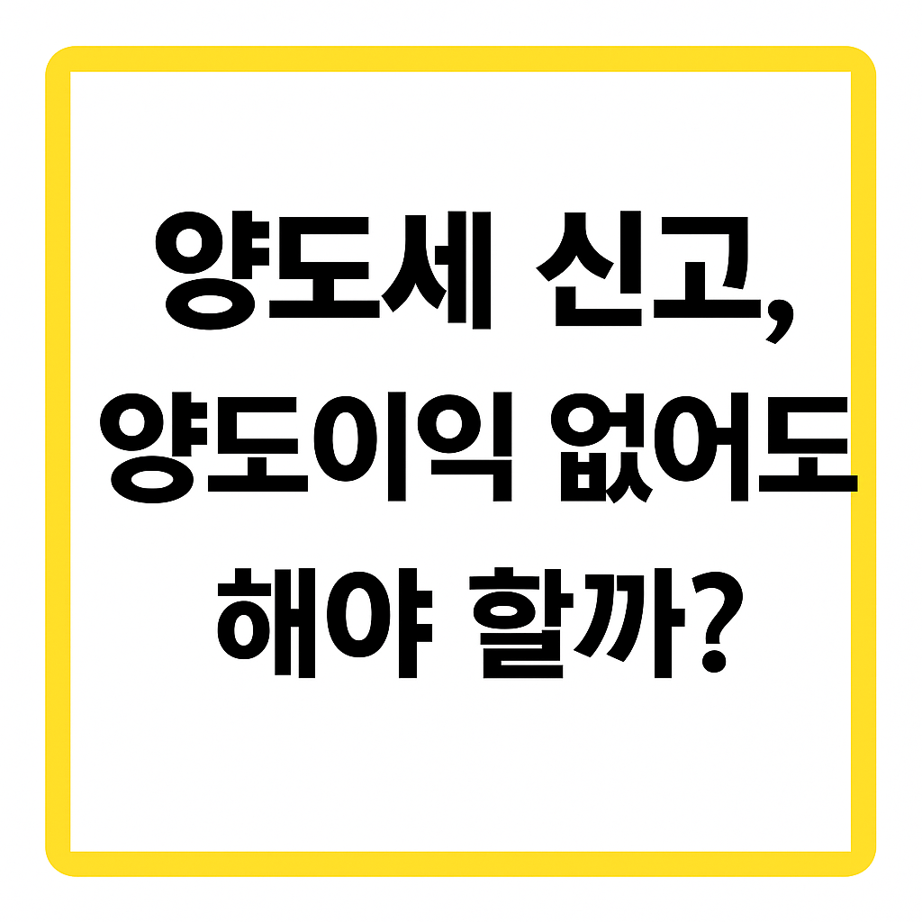 양도세, 양도이익 없어도 신고해야 할까? 신고 기한과 양도일 기준까지 정리