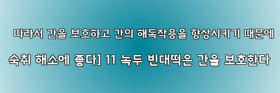  따라서 간을 보호하고 간의 해독작용을 향상시키기 때문에 숙취 해소에 좋다] 11 녹두 빈대떡은 간을 보호한다