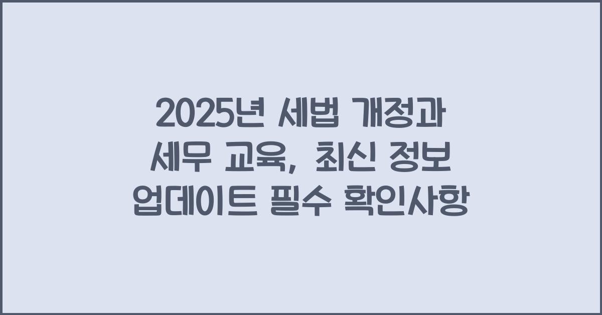 2025년 세법 개정과 세무 교육: 최신 정보 업데이트