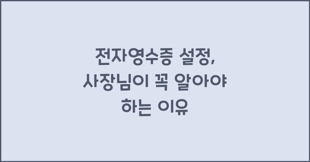 전자영수증 설정, 사장님이 꼭 알아야 하는 이유