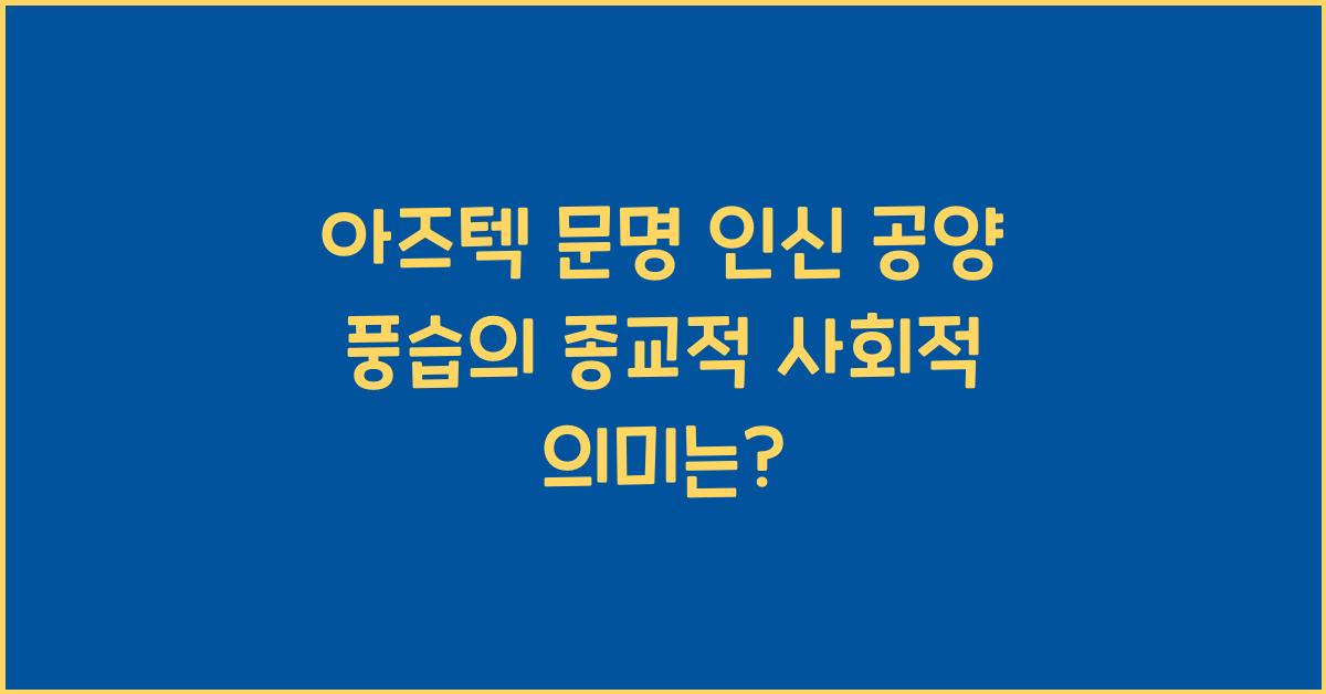 아즈텍 문명 인신 공양 풍습 종교적 사회적 의미