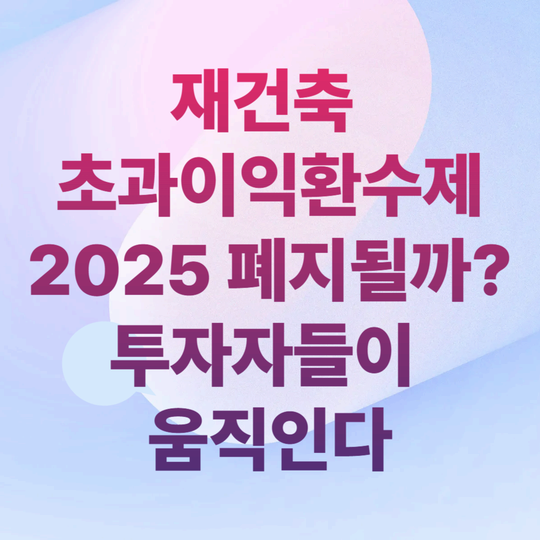 재건축 초과이익환수제 2025 폐지될까?투자자들이 움직인다