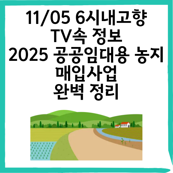 6시내고향 11/5 2025 공공임대용 농지매입사업 & 관심지역 농지매물 알림 서비스 완벽 정리