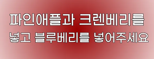 파인애플과 크렌베리를 넣고 블루베리를 넣어주세요