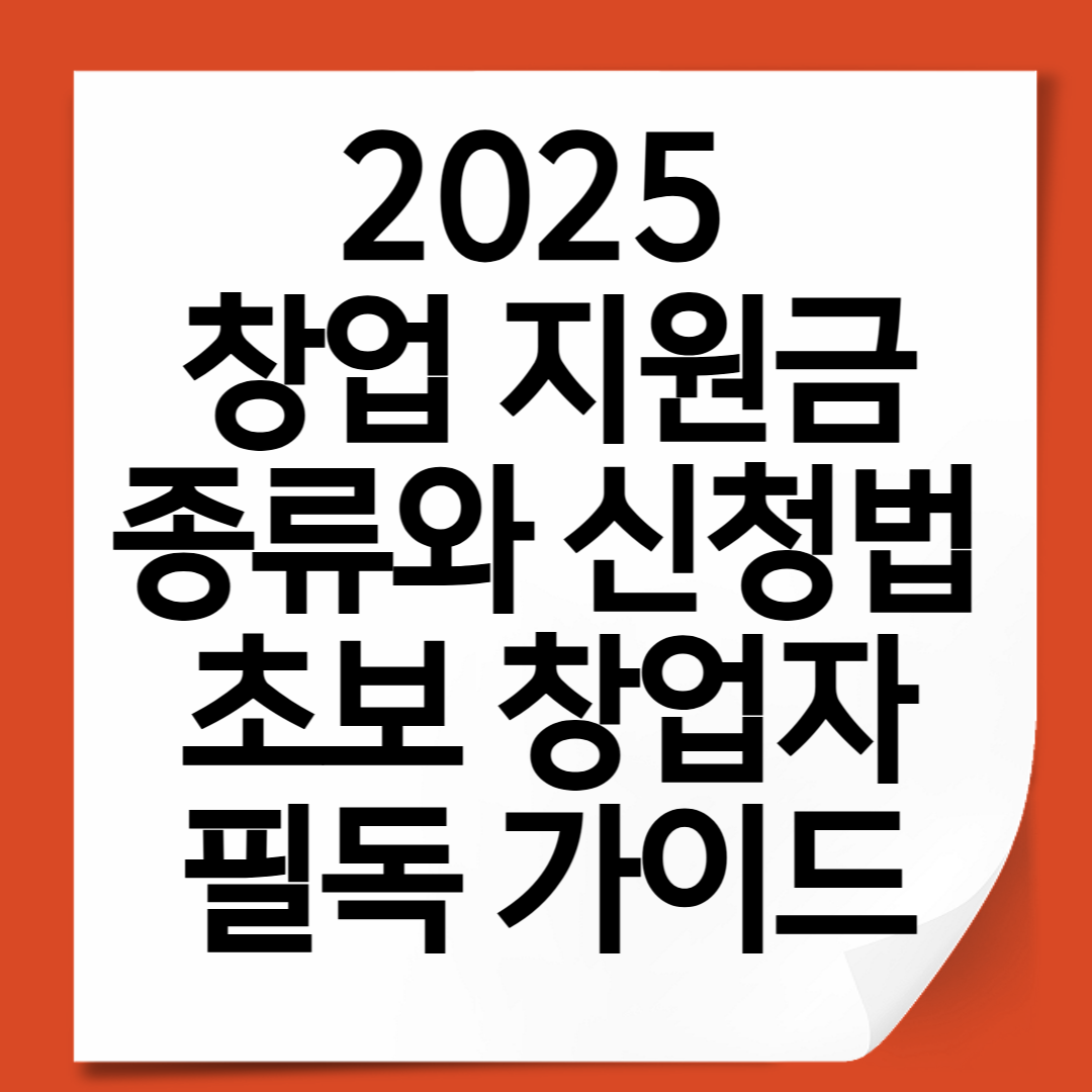 2025 창업 지원금 종류와 신청법 – 초보 창업자 필독 가이드