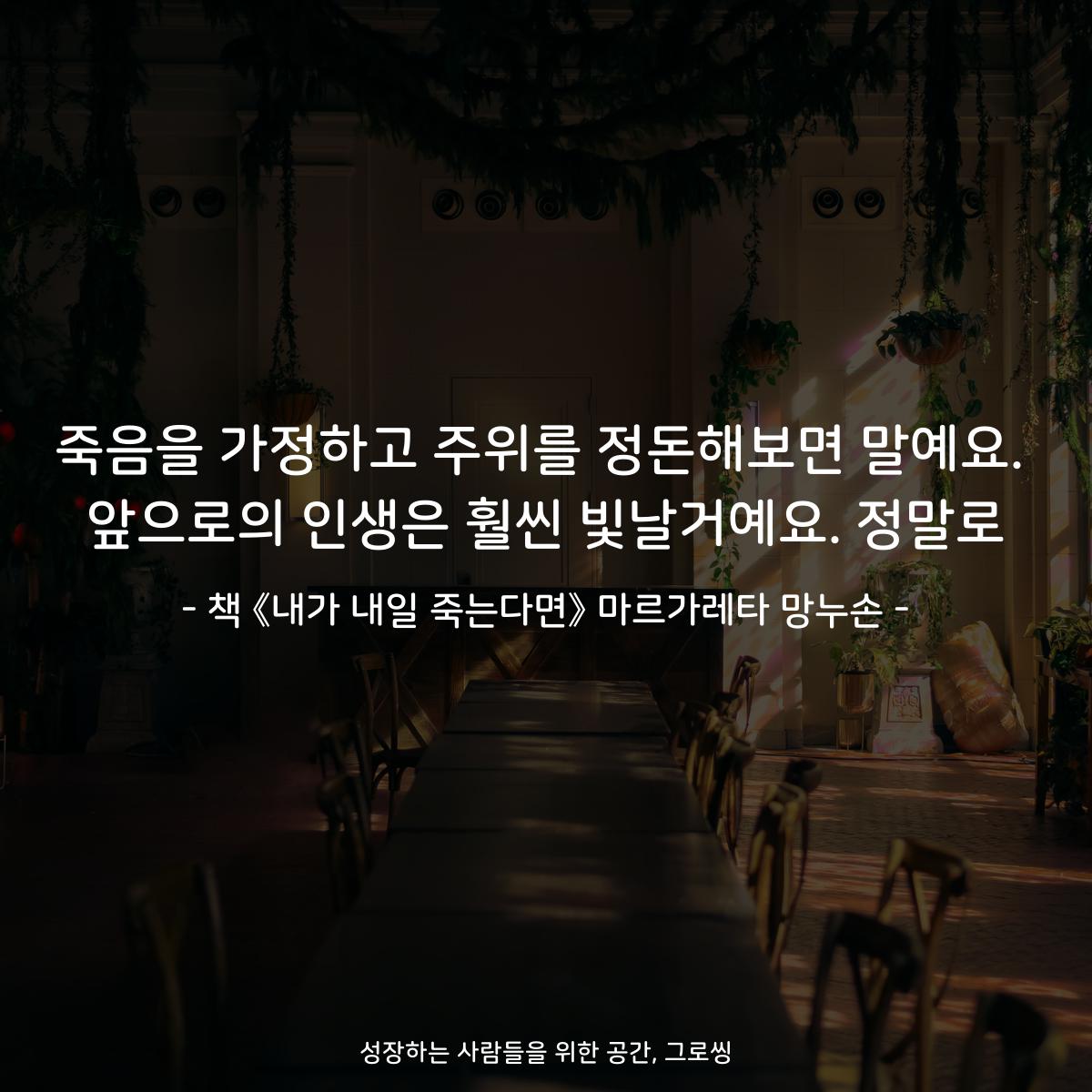 죽음을 가정하고 주위를 정돈해보면 말예요.
앞으로의 인생은 훨씬 빛날거예요. 정말로