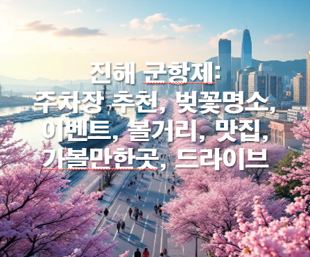 진해 군항제: 주차장 추천, 벚꽃명소, 이벤트, 볼거리, 맛집, 가볼만한곳, 드라이브