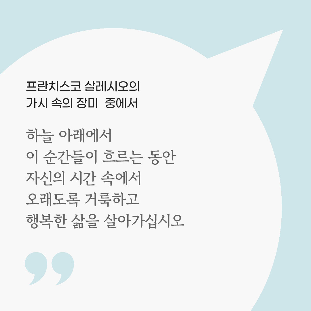 하늘 아래에서 이 순간들이 흐르는 동안 자신의 시간 속에서 오래도록 거룩하고 행복한 삶을 살아가십시오. (프란치스코 살레시오의 가시 속의 장미 중에서) 피어나네 마음을 살리는 가톨릭 명언 이미지