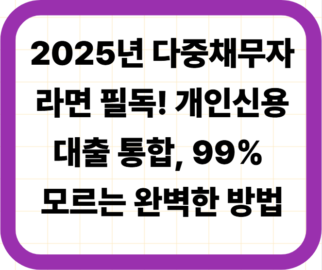 2025년 다중채무자라면 필독! 개인신용대출 통합, 99% 모르는 완벽한 방법
