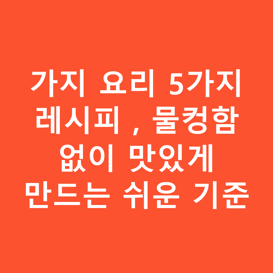 가지 요리 5가지 레시피, 물컹함 없이 맛있게 만드는 쉬운 기준