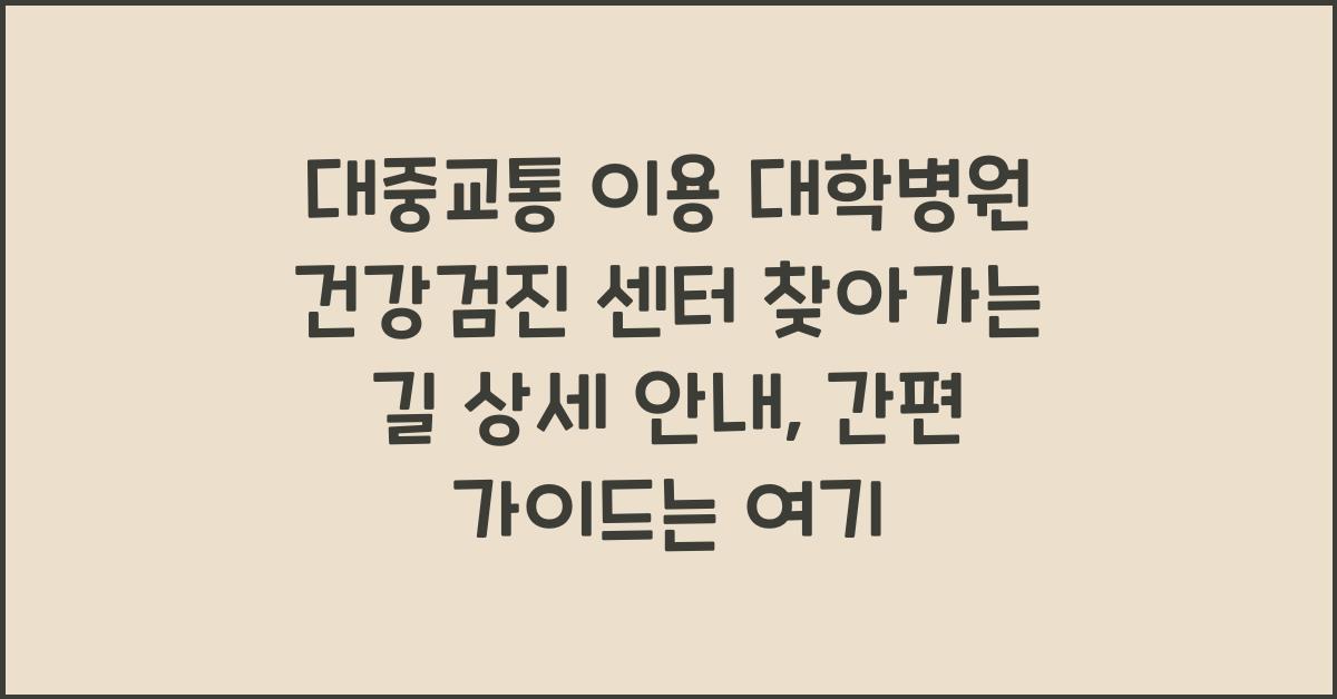 대중교통 이용 대학병원 건강검진 센터 찾아가는 길 상세 안내