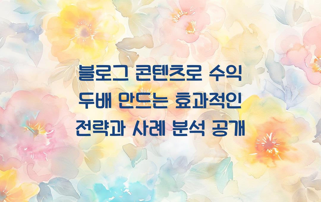 블로그 콘텐츠로 수익 두배 만드는 효과적인 전략과 사례 분석