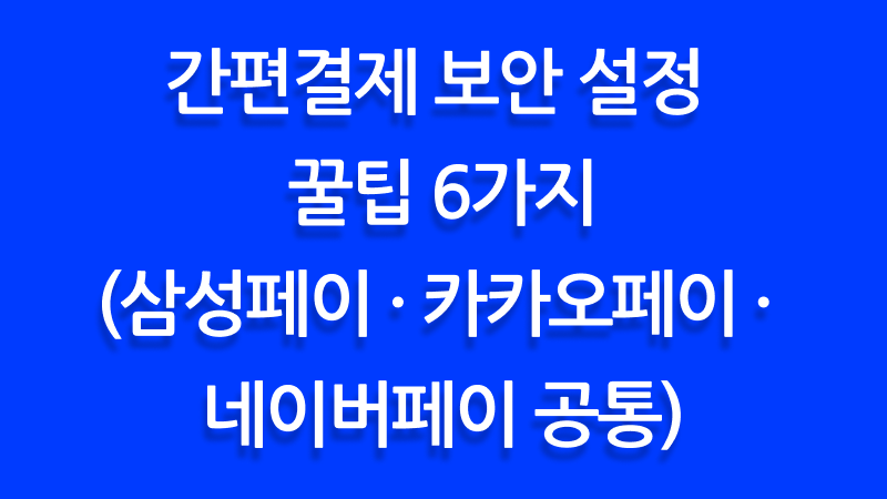 간편결제 보안 설정 꿀팁 6가지 (삼성페이 · 카카오페이 · 네이버페이 공통)