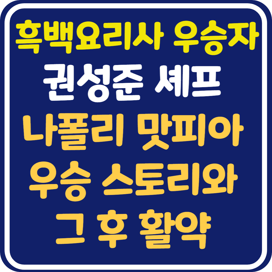 흑백요리사 우승자 권성준 셰프 : 나폴리 맛피아로 전한 우승 스토리와 그 후 활약