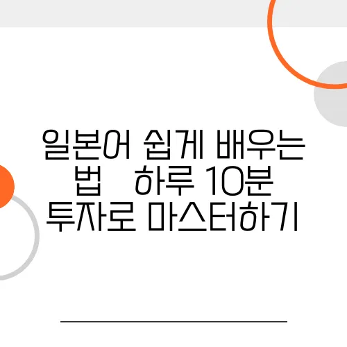 일본어 쉽게 배우는 법 – 하루 10분 투자로 마스터하기