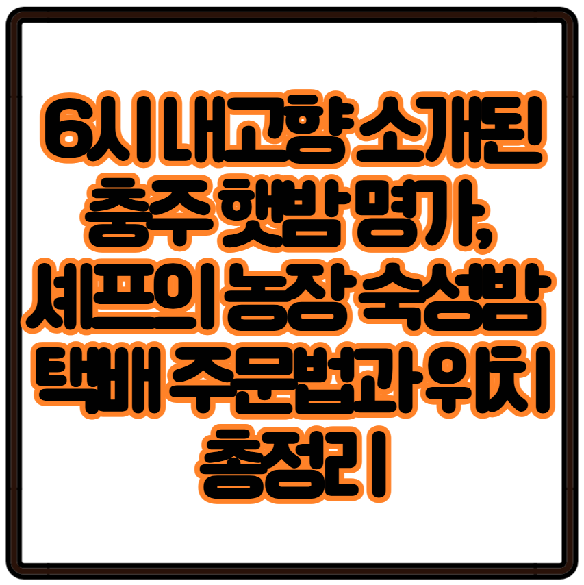 6시 내고향 소개된 충주 햇밤 명가, 셰프의 농장 숙성밤 택배 주문법과 위치 총정리