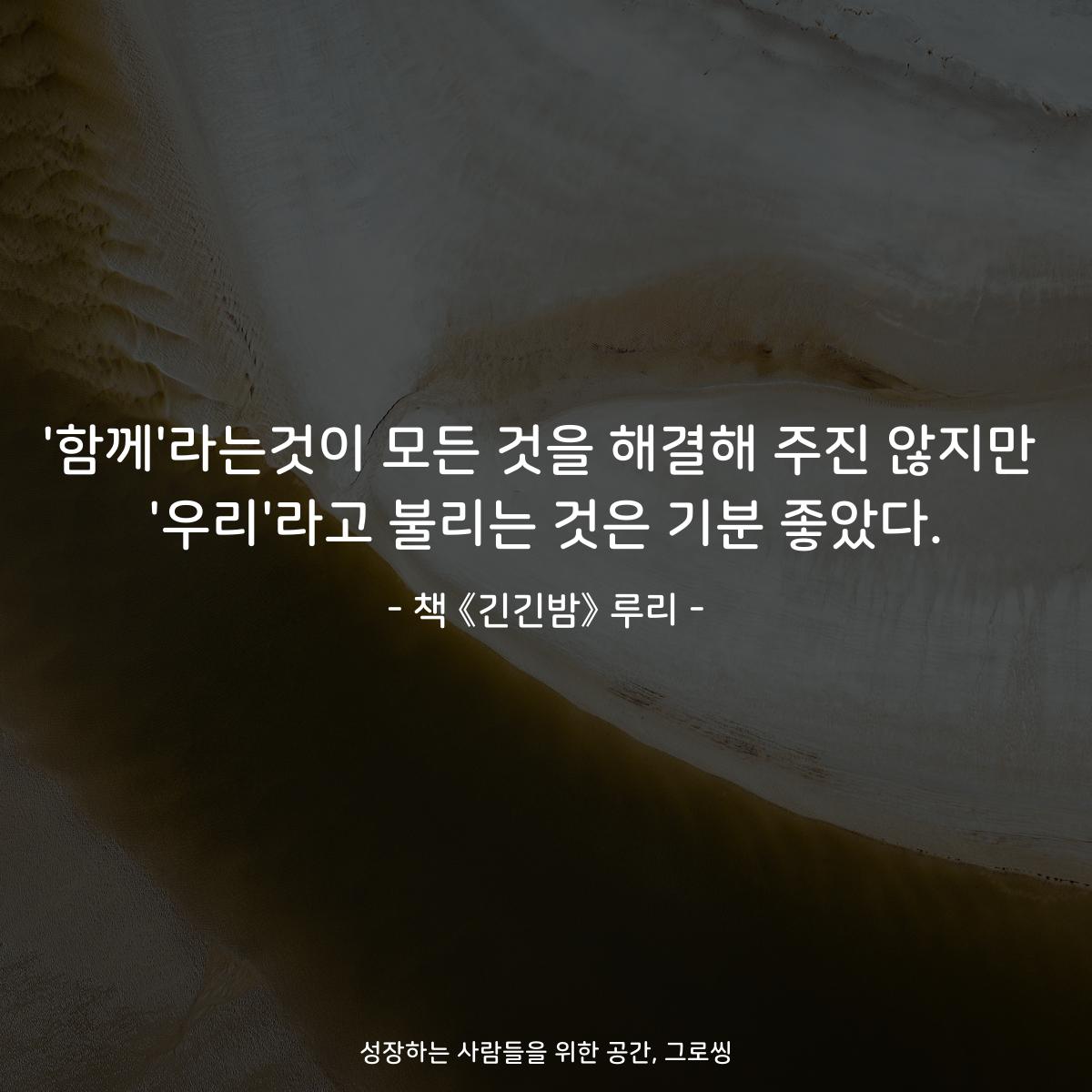 '함께'라는것이 모든 것을 해결해 주진 않지만
'우리'라고 불리는 것은 기분 좋았다.