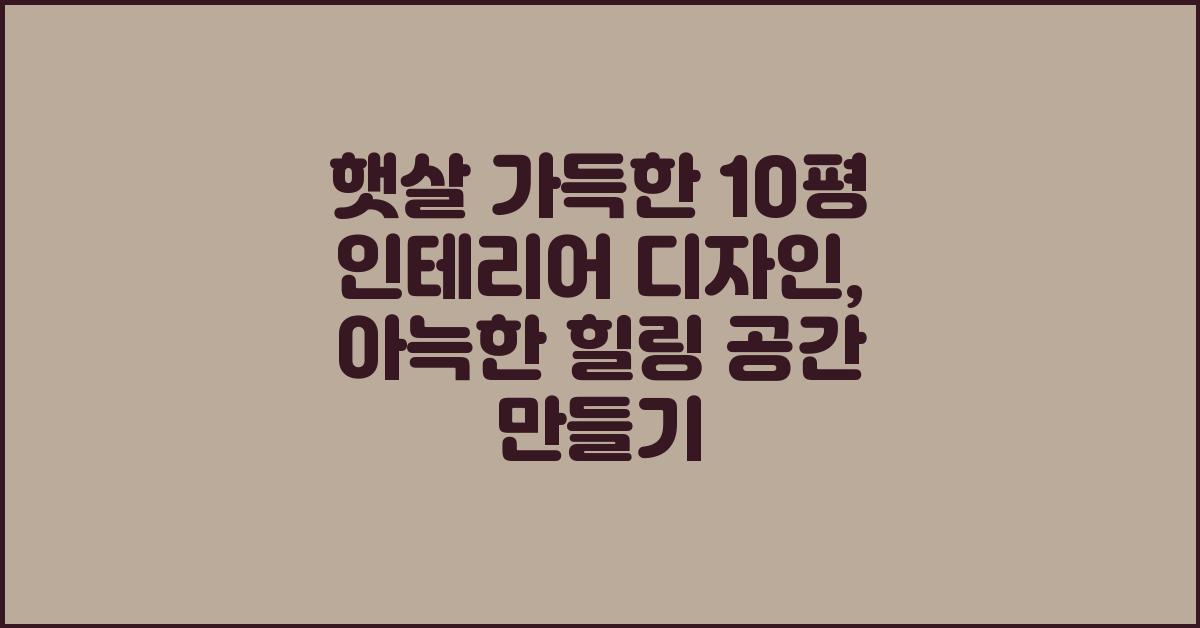 10평 인테리어 디자인, 햇살 가득한 공간 만들기