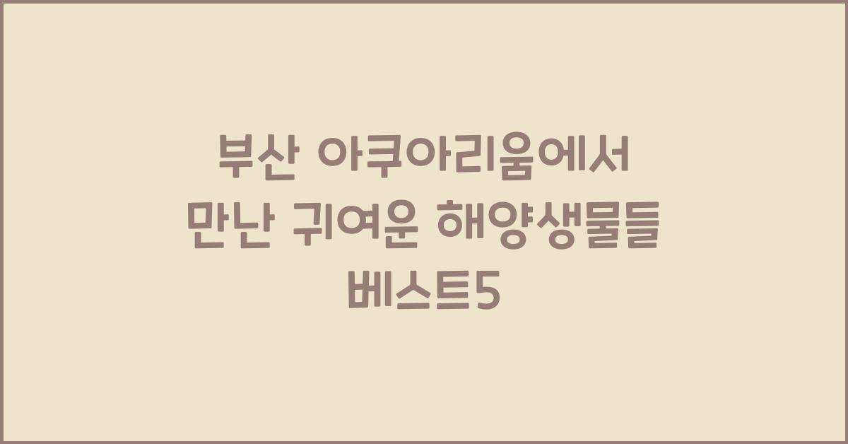 부산 아쿠아리움에서 만난 귀여운 해양생물들