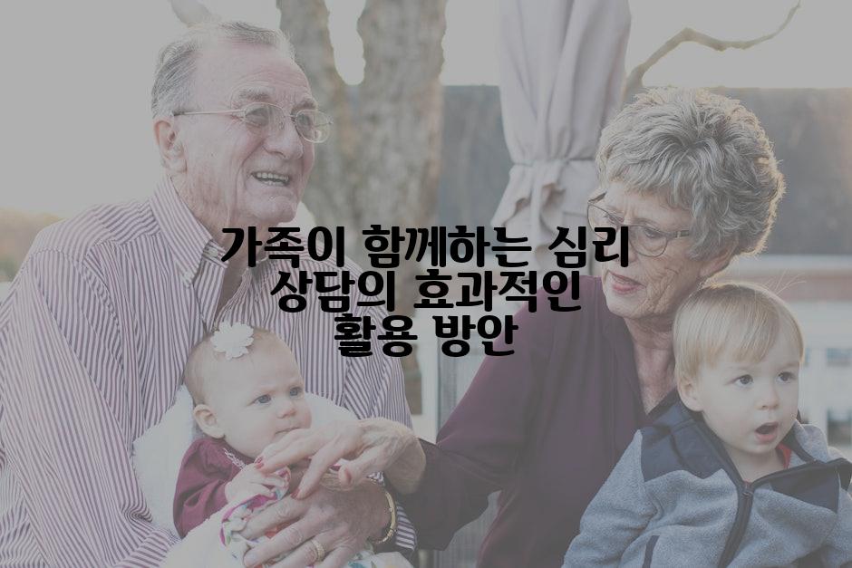 가족이 함께하는 심리 상담의 효과적인 활용 방안