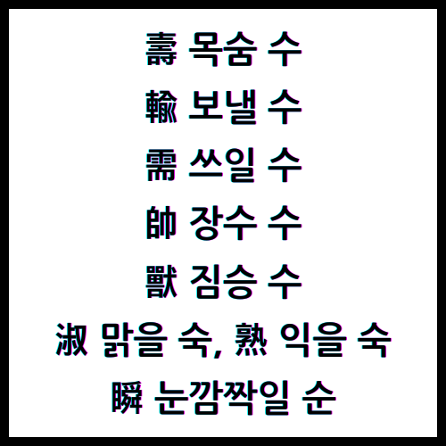 壽 목숨 수, 輸 보낼 수, 需 쓰일 수, 帥 장수 수, 獸 짐승 수, 淑 맑을 숙, 熟 익을 숙, 瞬 눈깜짝일 순