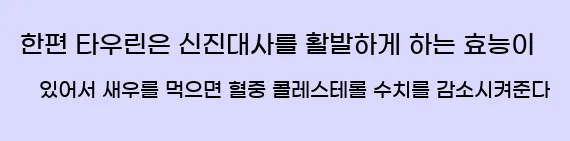  한편 타우린은 신진대사를 활발하게 하는 효능이 있어서 새우를 먹으면 혈중 콜레스테롤 수치를 감소시켜준다