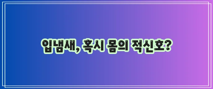 입냄새로 알 수 있는 병 자세히 알아봐야 합니다