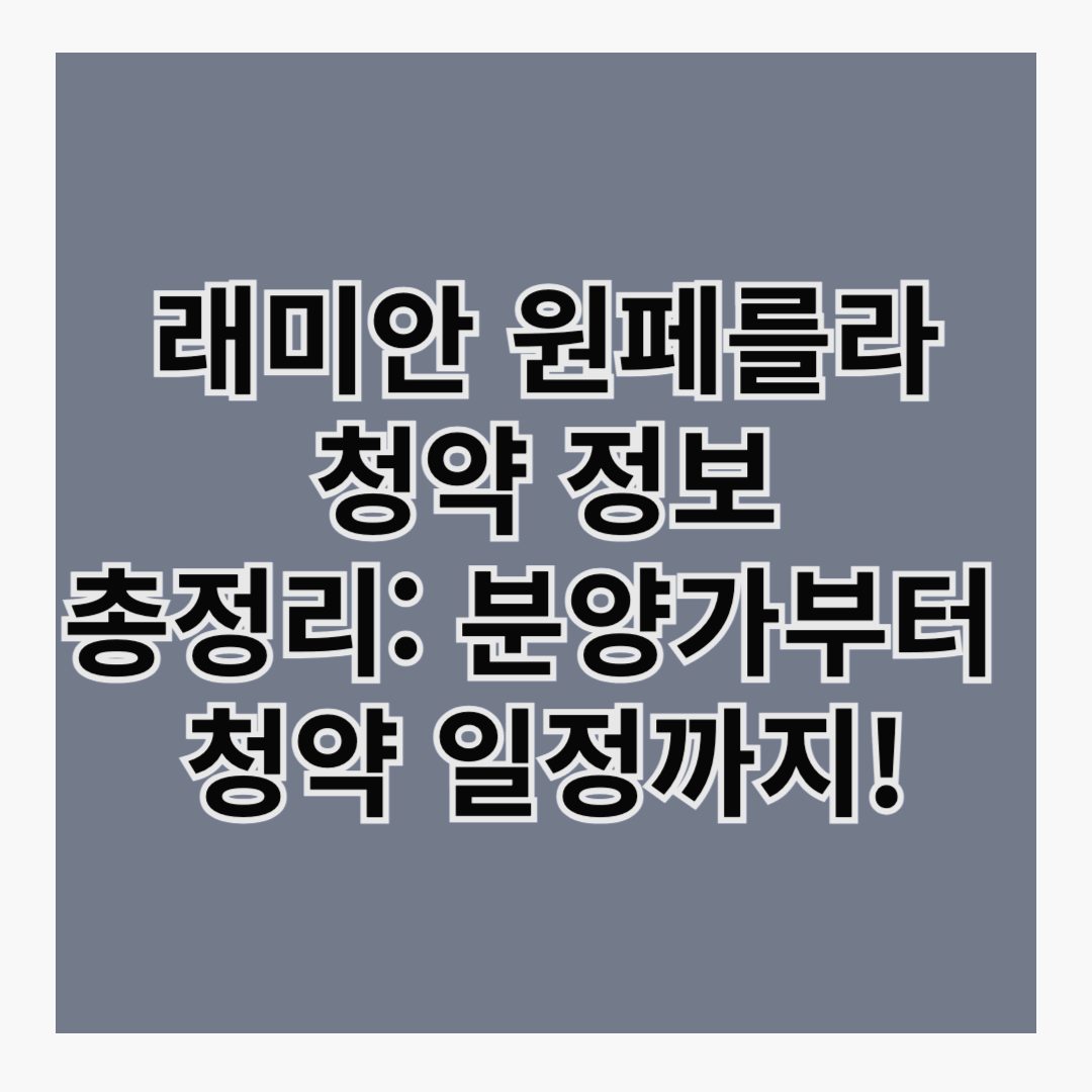 래미안 원페를라 청약 정보 총정리: 분양가부터 청약 일정까지!
