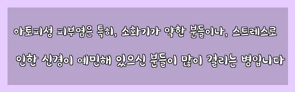  아토피성 피부염은 특히, 소화기가 약한 분들이나, 스트레스로 인한 신경이 예민해 있으신 분들이 많이 걸리는 병입니다