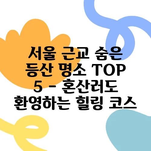 서울 근교 숨은 등산 명소 TOP 5 – 혼산러도 환영하는 힐링 코스