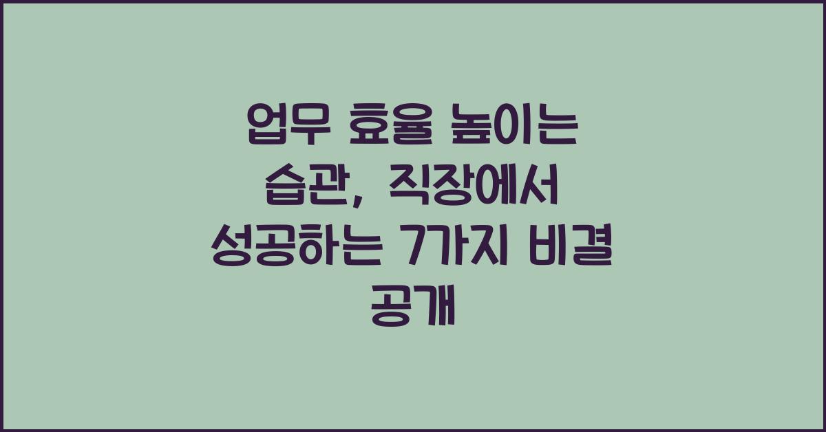 업무 효율 높이는 습관: 직장에서 성공하는 7가지 비결