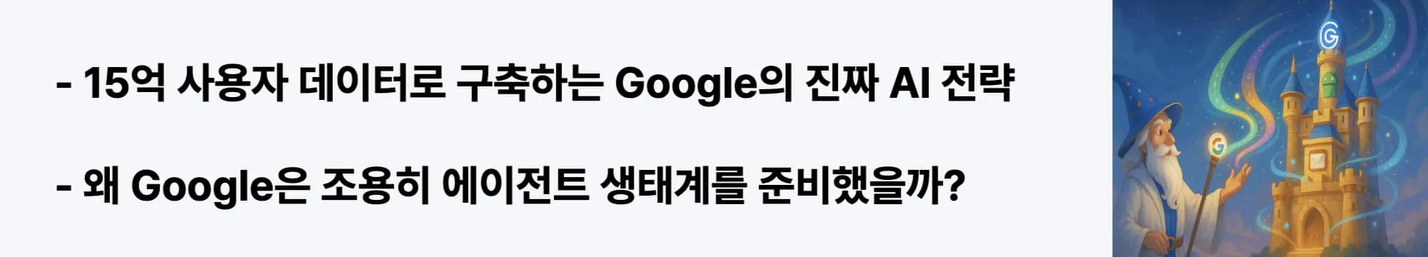 15억 사용자 데이터로 구축하는 Google의 진짜 AI 전략"이라는 문구가 포함된 웹배너 이미지. 이 이미지는 Google이 ChatGPT 열풍에 급하게 대응하지 않고 YouTube, Maps, Android 생태계 우위를 기반으로 수직 통합된 에이전트 환경을 구축하는 전략을 시각적으로 전달하며, 블로그의 Google Agentic AI 분석과 관련된 내용을 설명함 (Silent Giant Strategy, Data Ecosystem, Vertical Integration)