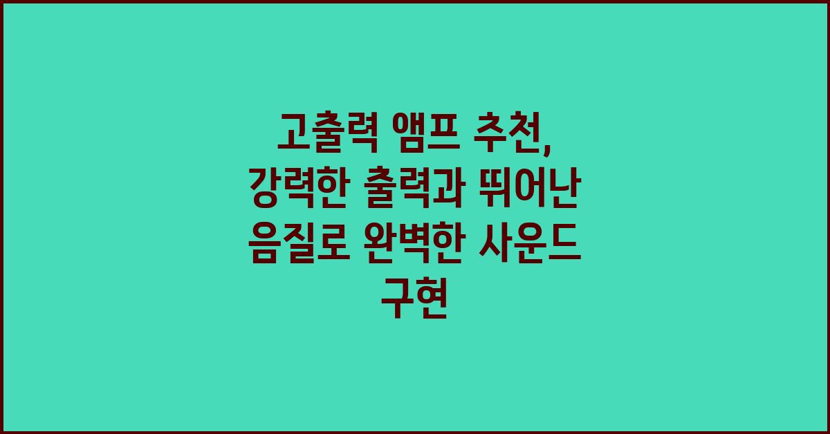 강력한 출력과 뛰어난 음질: 고출력 앰프 추천