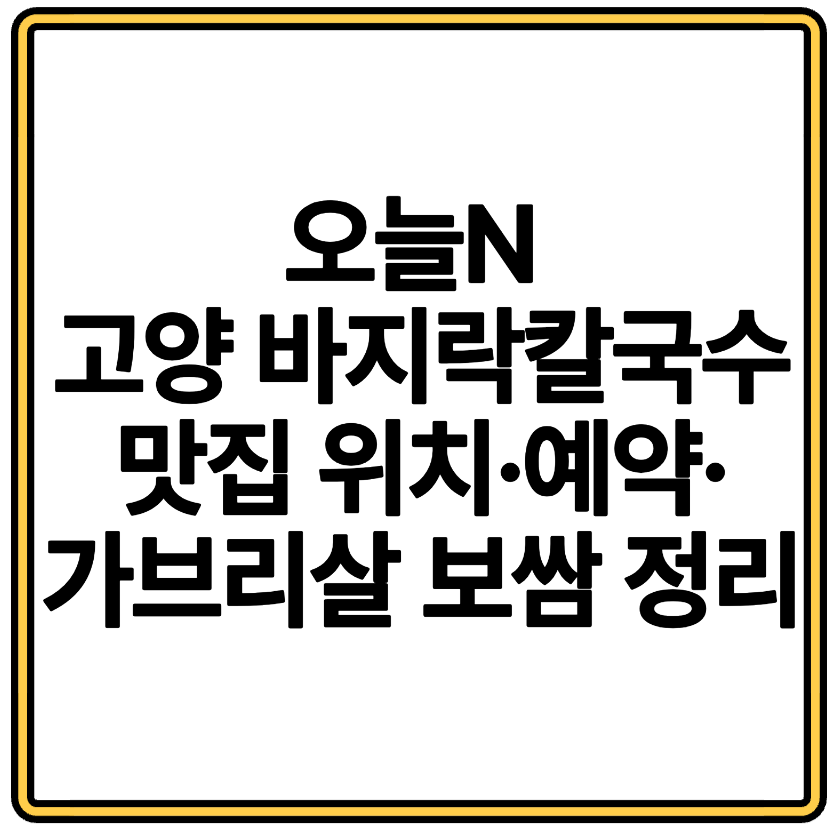 오늘N 고양 바지락칼국수 맛집 위치&middot;예약&middot;가브리살 보쌈 정리