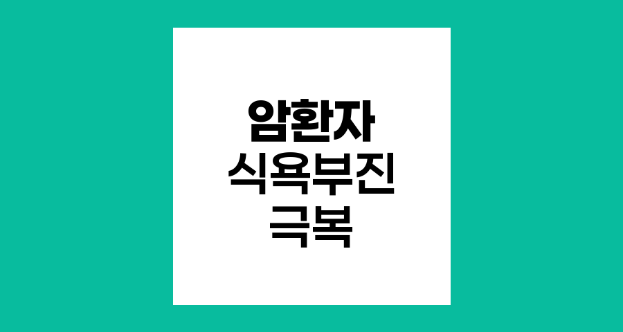 암환자 식욕 부진 극복, 영양 관리의 핵심