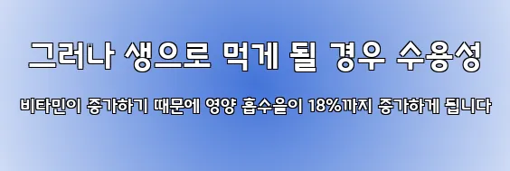  그러나 생으로 먹게 될 경우 수용성 비타민이 증가하기 때문에 영양 흡수율이 18%까지 증가하게 됩니다