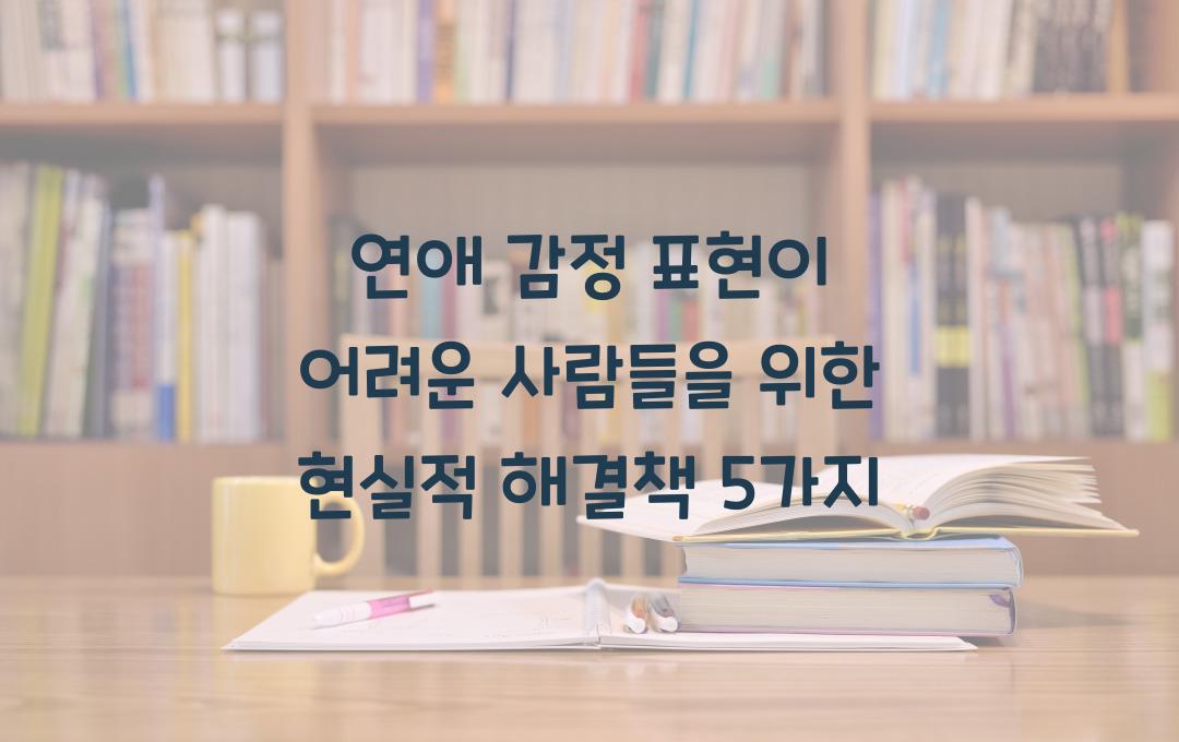 연애 감정 표현이 어려운 사람들을 위한 현실적 해결책