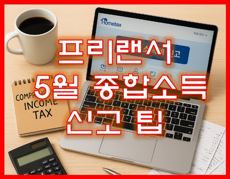 프리랜서라면 꼭 알아야 할 5월 종합소득세 신고 팁