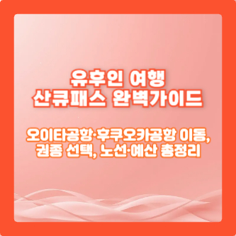 유후인 여행 산큐패스 완벽가이드|오이타공항·후쿠오카공항 이동, 권종 선택, 노선·예산 총정리